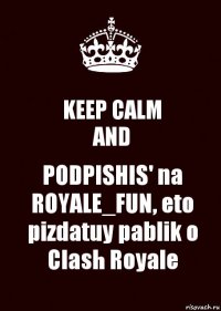 KEEP CALM
AND PODPISHIS' na ROYALE_FUN, eto pizdatuy pablik o Clash Royale