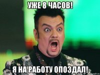 уже 8 часов! я на работу опоздал!