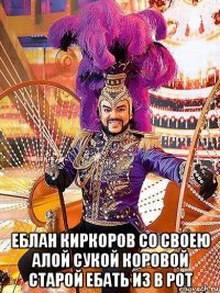  еблан киркоров со своею алой сукой коровой старой ебать из в рот