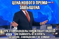 цена нового према завышена при этом вододелы хором пишут видосы как обмануть вг и купить дешевле...совпадение? не думаю!