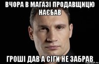 вчора в магазі продавщицю наєбав гроші дав а сіги не забрав