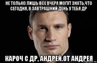 не только лишь все вчера могут знать,что сегодня, в завтрашний день у тебя др кароч с др, андрей.от андрея