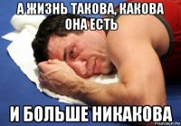 а жизнь такова, какова она есть и больше никакова