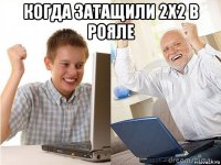 когда затащили 2х2 в рояле 