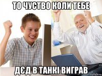 то чуство коли тебе дєд в танкі виграв