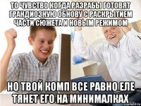 то чувство когда разрабы готовят грандиозную обнову с раскрытием части сюжета и новым режимом но твой комп все равно еле тянет его на минималках