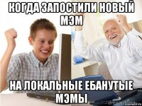 когда запостили новый мэм на локальные ебанутые мэмы