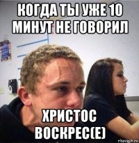 когда ты уже 10 минут не говорил христос воскрес(е)