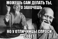 можешь сам делать ты, что захочешь но у отличницы спроси совет