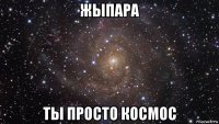 жыпара ты просто космос