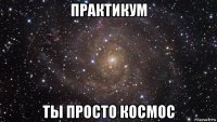 практикум ты просто космос