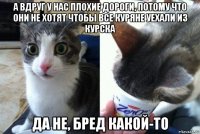а вдруг у нас плохие дороги, потому что они не хотят чтобы все куряне уехали из курска да не, бред какой-то