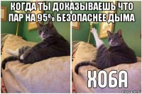 когда ты доказываешь что пар на 95% безопаснее дыма 