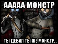 ааааа монстр ты дебил ты же монстр