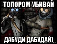 топором убивай дабуди дабудай)