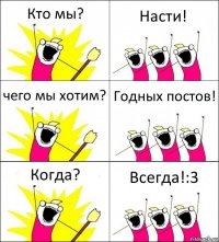 Кто мы? Насти! чего мы хотим? Годных постов! Когда? Всегда!:3