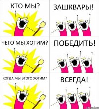 КТО МЫ? ЗАШКВАРЫ! ЧЕГО МЫ ХОТИМ? ПОБЕДИТЬ! КОГДА МЫ ЭТОГО ХОТИМ? ВСЕГДА!