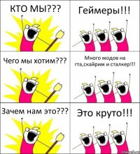 КТО МЫ??? Геймеры!!! Чего мы хотим??? Много модов на гта,скайрим и сталкер!!! Зачем нам это??? Это круто!!!