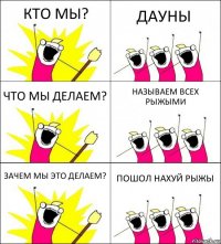 КТО МЫ? ДАУНЫ ЧТО МЫ ДЕЛАЕМ? НАЗЫВАЕМ ВСЕХ РЫЖЫМИ ЗАЧЕМ МЫ ЭТО ДЕЛАЕМ? ПОШОЛ НАХУЙ РЫЖЫ