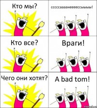 Кто мы? сссссаааанеееессыыыы! Кто все? Враги! Чего они хотят? A bad tom!