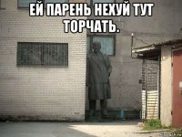 ей парень нехуй тут торчать. 