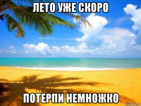 лето уже скоро потерпи немножко