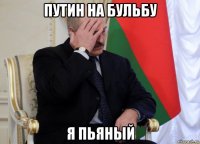 путин на бульбу я пьяный