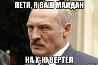 петя, я ваш майдан на х-ю вертел