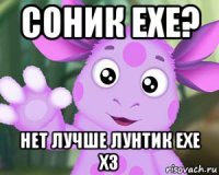 соник ехе? нет лучше лунтик ехе хз