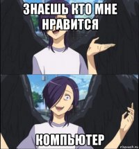 знаешь кто мне нравится компьютер