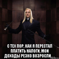  с тех пор, как я перестал платить налоги, мои доходы резко возросли. . .