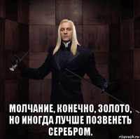  молчание, конечно, золото, но иногда лучше позвенеть серебром.