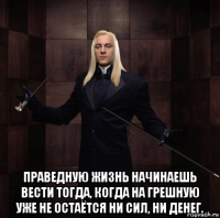 праведную жизнь начинаешь вести тогда, когда на грешную уже не остаётся ни сил, ни денег.