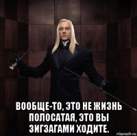  вообще-то, это не жизнь полосатая, это вы зигзагами ходите.