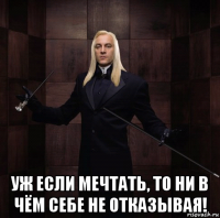  уж если мечтать, то ни в чём себе не отказывая!