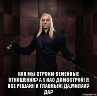  как мы строим семейные отношения? а у нас домострой! я все решаю! я главный! да,милая? да?