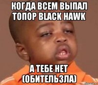 когда всем выпал топор black hawk а тебе нет (обительзла)