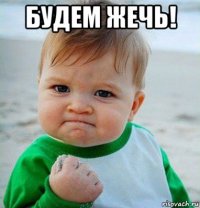 будем жечь! 
