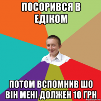 посорився в едiком потом вспомнив шо вiн менi должен 10 грн