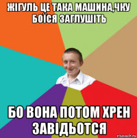 жігуль це така машина,чку боїся заглушіть бо вона потом хрен завідьотся