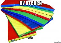 ну отсоси ***