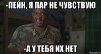 -пейн, я пар не чувствую -а у тебя их нет