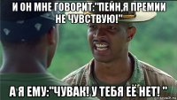 и он мне говорит:"пейн,я премии не чувствую!" а я ему:"чувак! у тебя её нет! "