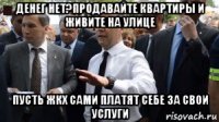 денег нет?продавайте квартиры и живите на улице пусть жкх сами платят себе за свои услуги