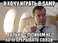 я хочу играть в samp только с путином не хочу прерывать связи