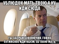 ублюдок мать твою а ну иди сюда ты засранец вонючий, говно путинское иди нахуй, ёб твою мать