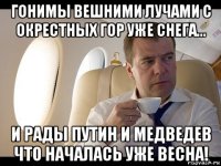 гонимы вешними лучами с окрестных гор уже снега... и рады путин и медведев что началась уже весна!