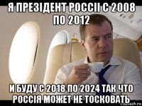 я презiдент россii с 2008 по 2012 и буду с 2018 по 2024 так что россiя может не тосковать