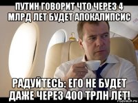 путин говорит что через 4 млрд лет будет апокалипсис радуйтесь: его не будет даже через 400 трлн лет!