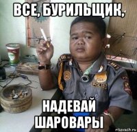 все, бурильщик, надевай шаровары